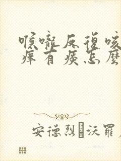 喉咙反复咳嗽发痒有痰怎么办