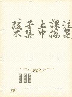 孩子上课注意力不集中总是走神