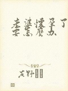 老婆怀孕了不想要怎么办