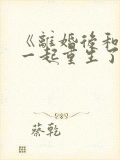 《离婚后和前夫一起重生了》