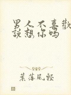 男人不喜欢你会说想你吗