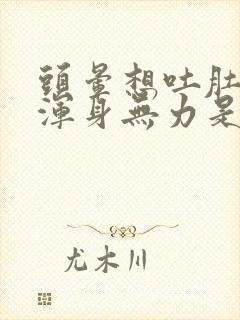 头晕想吐肚子疼浑身无力是怎么回事