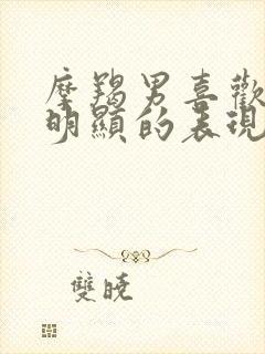 摩羯男喜欢你最明显的表现