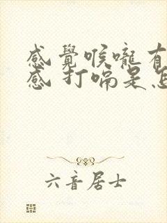 感觉喉咙有异物感 打嗝是怎么回事