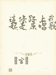 这条路上我们一起走原唱歌词歌谱