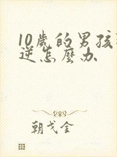 10岁的男孩叛逆怎么办