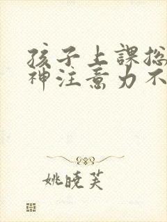 孩子上课总是走神注意力不集中怎么回事