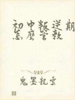 初中叛逆期男孩怎么管教