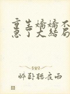 重生娇娇不嫁他急了大结局