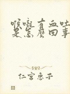 喉咙有血吐出来是怎么回事