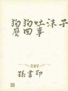 狗狗吐沫子是怎么回事