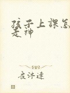 孩子上课怎么不走神