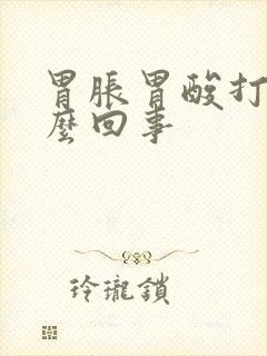 胃胀胃酸打嗝怎么回事