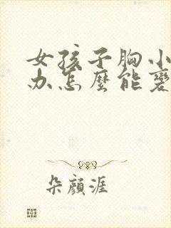 女孩子胸小怎么办怎么能变大呢