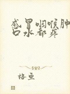 感冒咽喉肿痛吞口水都疼