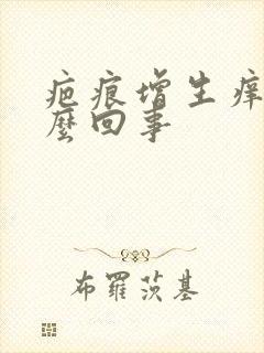 疤痕增生痒痛怎么回事