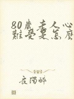 80岁老人心里难受是怎么回事