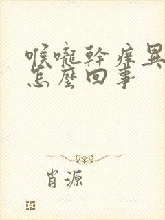 喉咙干痒异物感怎么回事