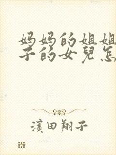 妈妈的姐姐的儿子的女儿怎么称呼