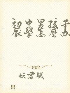 初中男孩子叛逆厌学怎么办