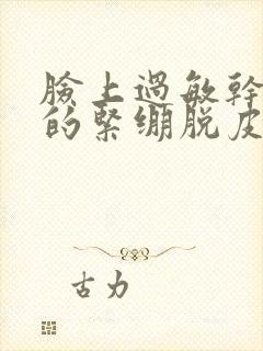 脸上过敏干巴巴的紧绷脱皮