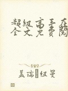 超级高手在都市全文免费阅读全文