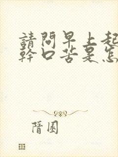 请问早上起来口干口苦是怎么回事?