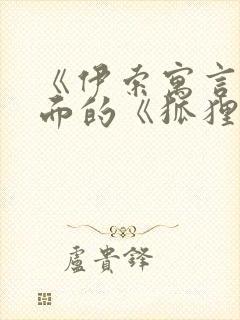 《伊索寓言》里面的《狐狸和