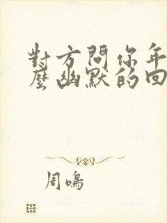 对方问你年龄怎么幽默的回答