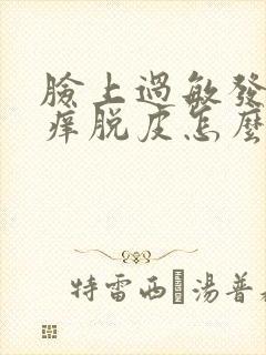 脸上过敏发红发痒脱皮怎么快速消除