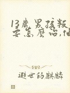 13岁男孩叛逆要怎么治,他