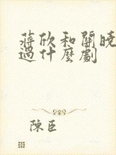 蒋欣和关晓彤演过什么剧