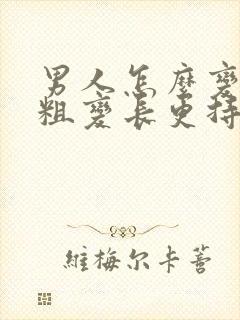 男人怎么变大变粗变长更持久