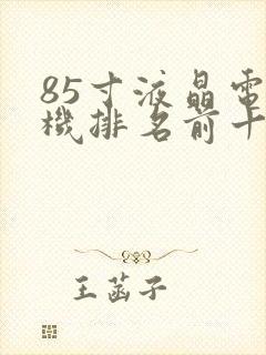 85寸液晶电视机排名前十名