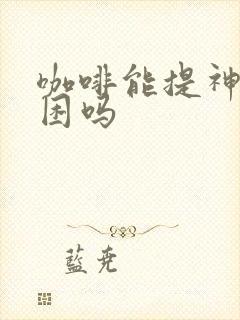 咖啡能提神不犯困吗