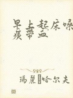 早上起床嗓子有痰带血