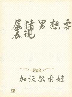 属猪男想要你的表现