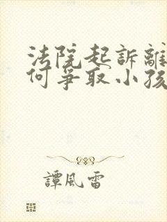 法院起诉离婚如何争取小孩抚养权