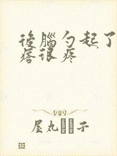 后脑勺起了个疙瘩很疼