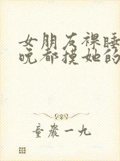 女朋友裸睡我每晚都摸她的胸