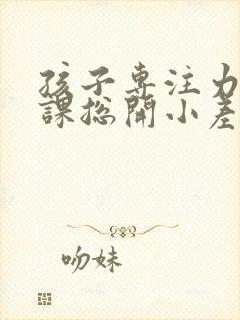 孩子专注力差上课总开小差