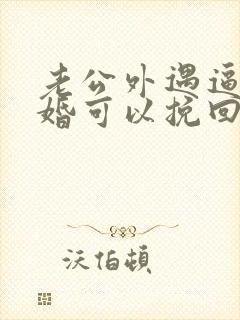 老公外遇逼我离婚可以挽回吗