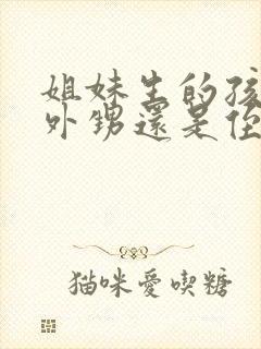 姐妹生的孩子是外甥还是侄子