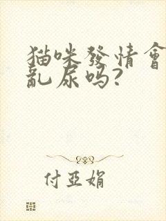 猫咪发情会乱拉乱尿吗?