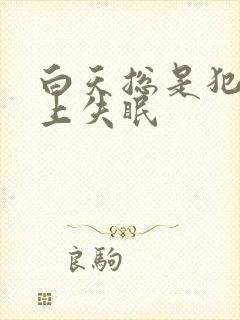 白天总是犯困晚上失眠