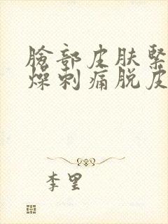 脸部皮肤紧绷干燥刺痛脱皮