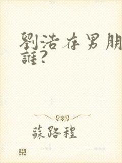 刘浩存男朋友是谁?