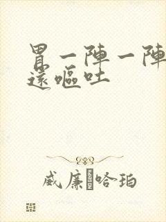 胃一阵一阵的痛还呕吐