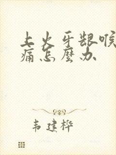 上火牙龈喉咙肿痛怎么办