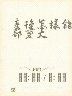 产后怎样能让胸部变大